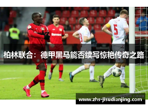 柏林联合:德甲黑马能否续写惊艳传奇之路 柏林联合:德甲黑马能否续写惊艳传奇之路