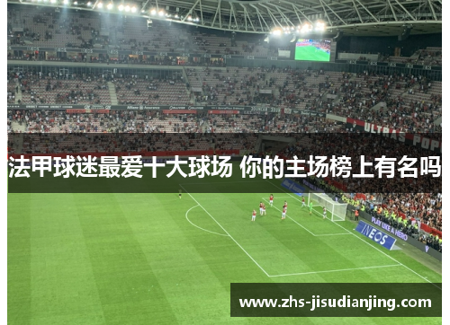 法甲球迷最爱十大球场 你的主场榜上有名吗 法甲球迷最爱十大球场 你的主场榜上有名吗