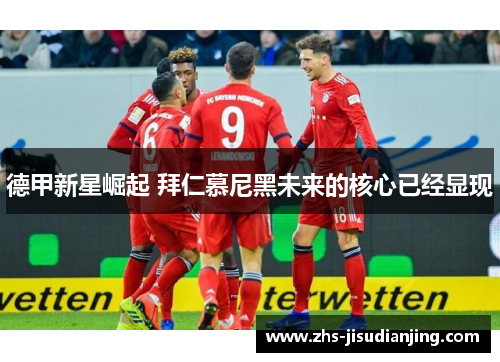 德甲新星崛起 拜仁慕尼黑未来的核心已经显现 德甲新星崛起 拜仁慕尼黑未来的核心已经显现