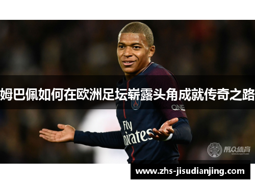 姆巴佩如何在欧洲足坛崭露头角成就传奇之路 姆巴佩如何在欧洲足坛崭露头角成就传奇之路