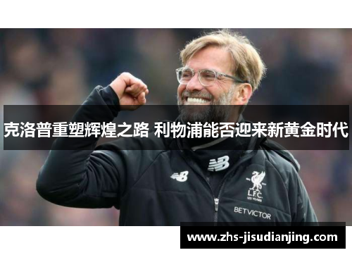克洛普重塑辉煌之路 利物浦能否迎来新黄金时代 克洛普重塑辉煌之路 利物浦能否迎来新黄金时代