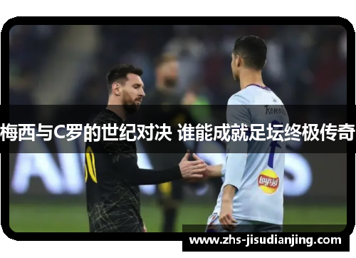 梅西与C罗的世纪对决 谁能成就足坛终极传奇 梅西与C罗的世纪对决 谁能成就足坛终极传奇
