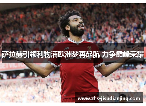 萨拉赫引领利物浦欧洲梦再起航 力争巅峰荣耀 萨拉赫引领利物浦欧洲梦再起航 力争巅峰荣耀