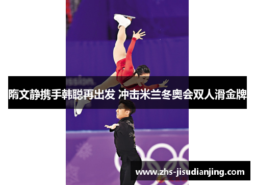 隋文静携手韩聪再出发 冲击米兰冬奥会双人滑金牌 隋文静携手韩聪再出发 冲击米兰冬奥会双人滑金牌