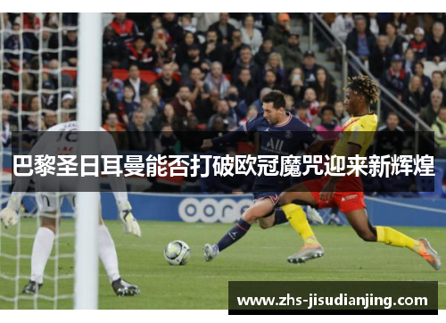 巴黎圣日耳曼能否打破欧冠魔咒迎来新辉煌 巴黎圣日耳曼能否打破欧冠魔咒迎来新辉煌