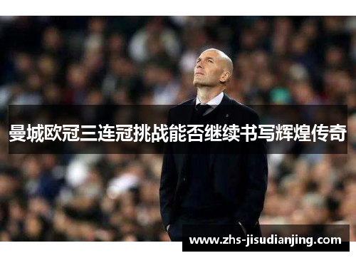 曼城欧冠三连冠挑战能否继续书写辉煌传奇 曼城欧冠三连冠挑战能否继续书写辉煌传奇