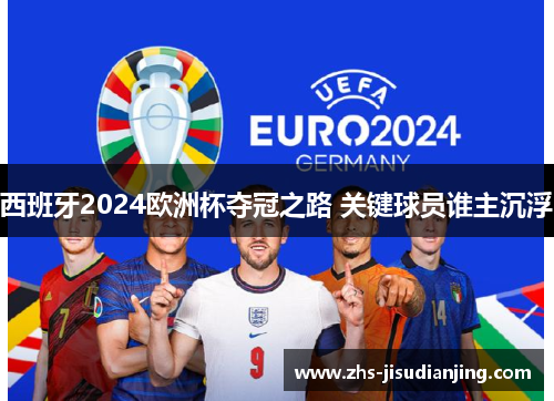 西班牙2024欧洲杯夺冠之路 关键球员谁主沉浮 西班牙2024欧洲杯夺冠之路 关键球员谁主沉浮