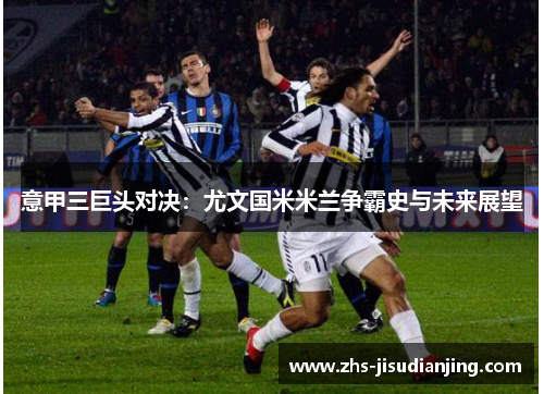 意甲三巨头对决:尤文国米米兰争霸史与未来展望 意甲三巨头对决:尤文国米米兰争霸史与未来展望