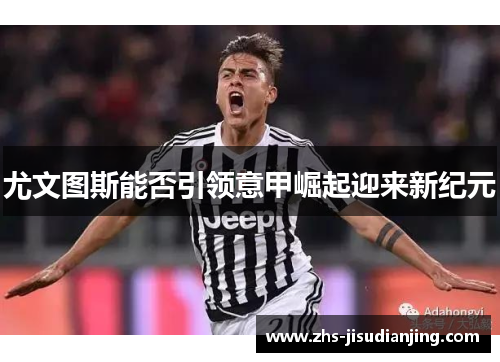 尤文图斯能否引领意甲崛起迎来新纪元 尤文图斯能否引领意甲崛起迎来新纪元