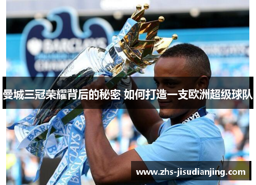 曼城三冠荣耀背后的秘密 如何打造一支欧洲超级球队 曼城三冠荣耀背后的秘密 如何打造一支欧洲超级球队