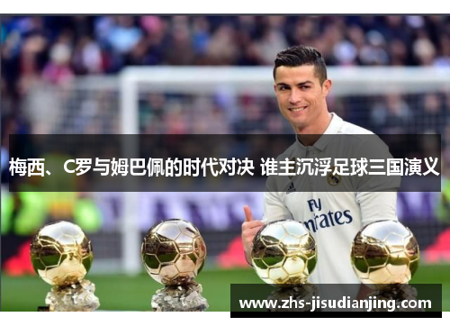 梅西、C罗与姆巴佩的时代对决 谁主沉浮足球三国演义 梅西、C罗与姆巴佩的时代对决 谁主沉浮足球三国演义