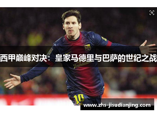 西甲巅峰对决:皇家马德里与巴萨的世纪之战 西甲巅峰对决:皇家马德里与巴萨的世纪之战