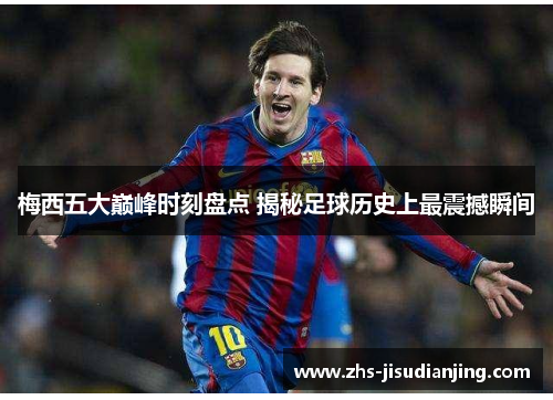 梅西五大巅峰时刻盘点 揭秘足球历史上最震撼瞬间 梅西五大巅峰时刻盘点 揭秘足球历史上最震撼瞬间