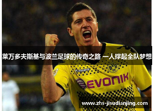 莱万多夫斯基与波兰足球的传奇之路 一人撑起全队梦想 莱万多夫斯基与波兰足球的传奇之路 一人撑起全队梦想