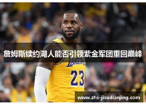 詹姆斯续约湖人能否引领紫金军团重回巅峰 詹姆斯续约湖人能否引领紫金军团重回巅峰