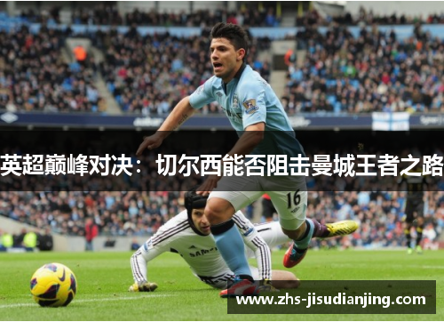 英超巅峰对决:切尔西能否阻击曼城王者之路 英超巅峰对决:切尔西能否阻击曼城王者之路