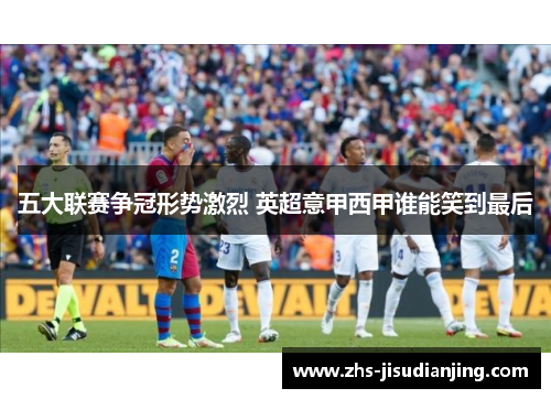 五大联赛争冠形势激烈 英超意甲西甲谁能笑到最后 五大联赛争冠形势激烈 英超意甲西甲谁能笑到最后