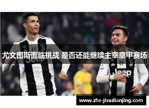 尤文图斯面临挑战 是否还能继续主宰意甲赛场 尤文图斯面临挑战 是否还能继续主宰意甲赛场