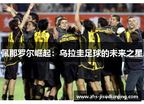 佩那罗尔崛起:乌拉圭足球的未来之星 佩那罗尔崛起:乌拉圭足球的未来之星