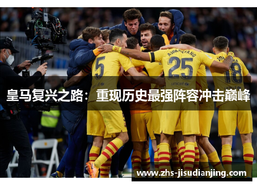 皇马复兴之路:重现历史最强阵容冲击巅峰 皇马复兴之路:重现历史最强阵容冲击巅峰