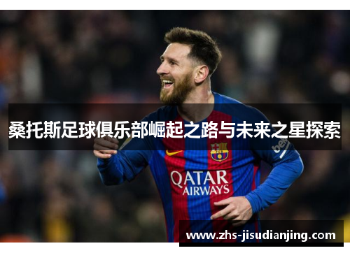 桑托斯足球俱乐部崛起之路与未来之星探索 桑托斯足球俱乐部崛起之路与未来之星探索