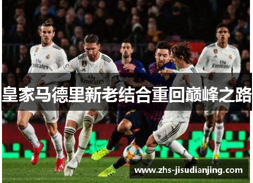 皇家马德里新老结合重回巅峰之路 皇家马德里新老结合重回巅峰之路