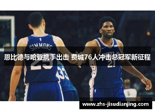 恩比德与哈登携手出击 费城76人冲击总冠军新征程 恩比德与哈登携手出击 费城76人冲击总冠军新征程
