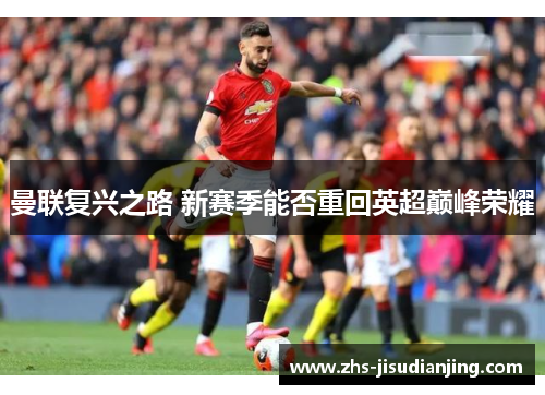 曼联复兴之路 新赛季能否重回英超巅峰荣耀 曼联复兴之路 新赛季能否重回英超巅峰荣耀