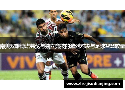 南美双雄博塔弗戈与独立竞技的激烈对决与足球智慧较量 南美双雄博塔弗戈与独立竞技的激烈对决与足球智慧较量