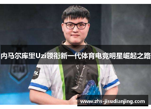 内马尔库里Uzi领衔新一代体育电竞明星崛起之路 内马尔库里Uzi领衔新一代体育电竞明星崛起之路