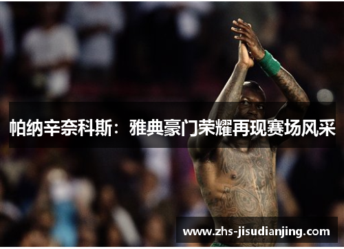 帕纳辛奈科斯:雅典豪门荣耀再现赛场风采 帕纳辛奈科斯:雅典豪门荣耀再现赛场风采