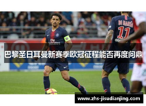 巴黎圣日耳曼新赛季欧冠征程能否再度问鼎