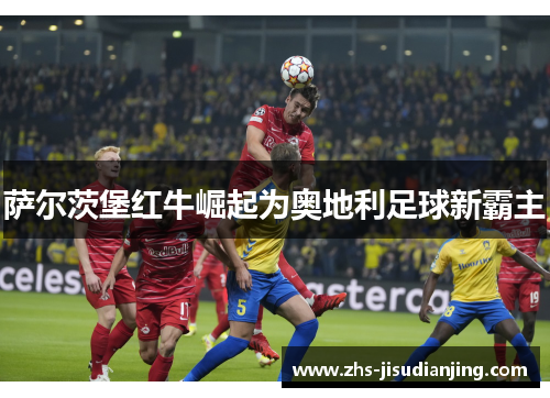萨尔茨堡红牛崛起为奥地利足球新霸主 萨尔茨堡红牛崛起为奥地利足球新霸主