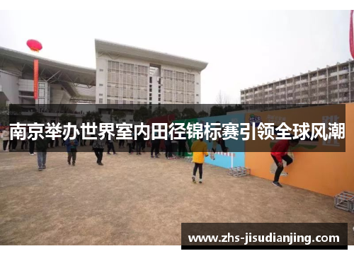 南京举办世界室内田径锦标赛引领全球风潮 南京举办世界室内田径锦标赛引领全球风潮