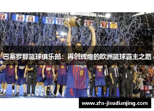 巴塞罗那篮球俱乐部:再创辉煌的欧洲篮球霸主之路 巴塞罗那篮球俱乐部:再创辉煌的欧洲篮球霸主之路