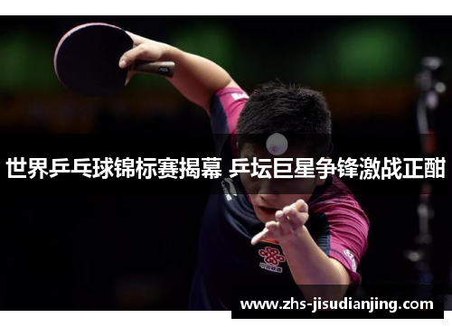 世界乒乓球锦标赛揭幕 乒坛巨星争锋激战正酣 世界乒乓球锦标赛揭幕 乒坛巨星争锋激战正酣