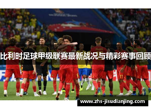 比利时足球甲级联赛最新战况与精彩赛事回顾 比利时足球甲级联赛最新战况与精彩赛事回顾