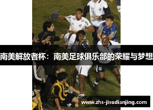 南美解放者杯:南美足球俱乐部的荣耀与梦想 南美解放者杯:南美足球俱乐部的荣耀与梦想