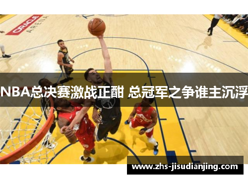 NBA总决赛激战正酣 总冠军之争谁主沉浮 NBA总决赛激战正酣 总冠军之争谁主沉浮