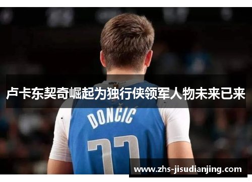 卢卡东契奇崛起为独行侠领军人物未来已来 卢卡东契奇崛起为独行侠领军人物未来已来