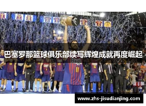 巴塞罗那篮球俱乐部续写辉煌成就再度崛起 巴塞罗那篮球俱乐部续写辉煌成就再度崛起