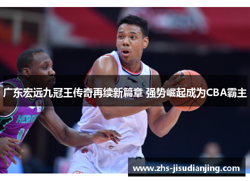广东宏远九冠王传奇再续新篇章 强势崛起成为CBA霸主 广东宏远九冠王传奇再续新篇章 强势崛起成为CBA霸主