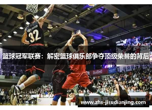 篮球冠军联赛:解密篮球俱乐部争夺顶级荣誉的背后 篮球冠军联赛:解密篮球俱乐部争夺顶级荣誉的背后