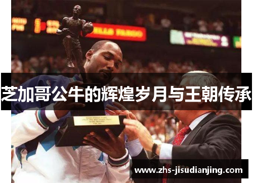 芝加哥公牛的辉煌岁月与王朝传承 芝加哥公牛的辉煌岁月与王朝传承