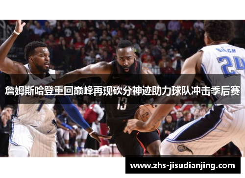詹姆斯哈登重回巅峰再现砍分神迹助力球队冲击季后赛 詹姆斯哈登重回巅峰再现砍分神迹助力球队冲击季后赛