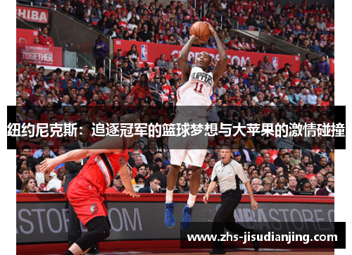 纽约尼克斯:追逐冠军的篮球梦想与大苹果的激情碰撞 纽约尼克斯:追逐冠军的篮球梦想与大苹果的激情碰撞