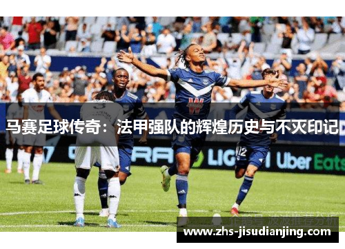 马赛足球传奇:法甲强队的辉煌历史与不灭印记 马赛足球传奇:法甲强队的辉煌历史与不灭印记