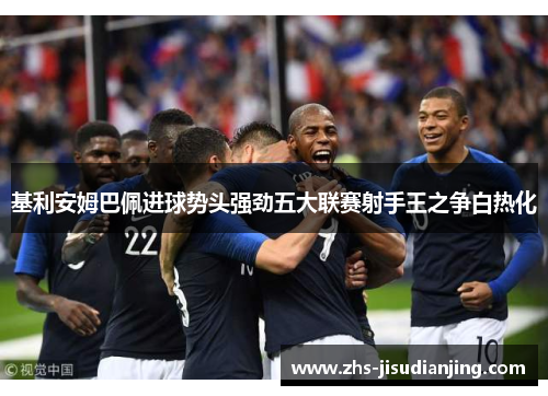 基利安姆巴佩进球势头强劲五大联赛射手王之争白热化 基利安姆巴佩进球势头强劲五大联赛射手王之争白热化