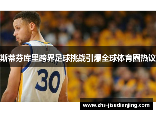 斯蒂芬库里跨界足球挑战引爆全球体育圈热议 斯蒂芬库里跨界足球挑战引爆全球体育圈热议