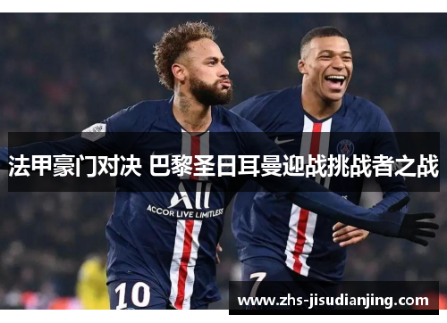 法甲豪门对决 巴黎圣日耳曼迎战挑战者之战 法甲豪门对决 巴黎圣日耳曼迎战挑战者之战